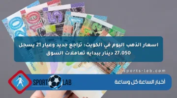 أسعار الذهب اليوم في الكويت: تراجع جديد وعيار 21 يسجل 27.050 دينار ببداية تعاملات السوق